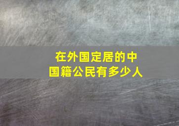 在外国定居的中国籍公民有多少人