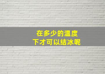 在多少的温度下才可以结冰呢