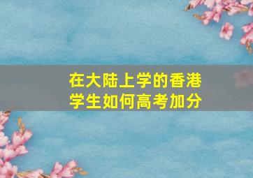 在大陆上学的香港学生如何高考加分