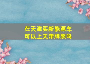 在天津买新能源车可以上天津牌照吗