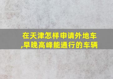 在天津怎样申请外地车,早晚高峰能通行的车辆