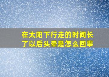 在太阳下行走的时间长了以后头晕是怎么回事