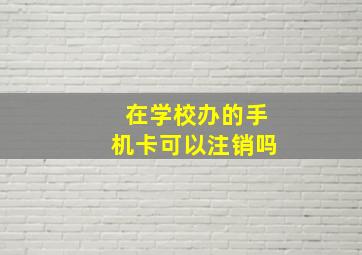 在学校办的手机卡可以注销吗