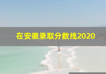 在安徽录取分数线2020