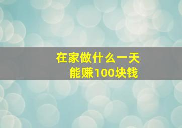 在家做什么一天能赚100块钱