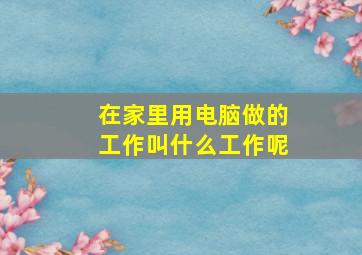 在家里用电脑做的工作叫什么工作呢