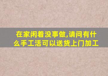 在家闲着没事做,请问有什么手工活可以送货上门加工