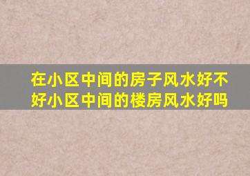 在小区中间的房子风水好不好小区中间的楼房风水好吗