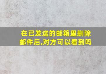 在已发送的邮箱里删除邮件后,对方可以看到吗