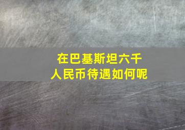 在巴基斯坦六千人民币待遇如何呢