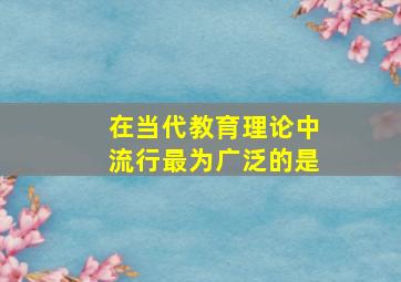 在当代教育理论中流行最为广泛的是