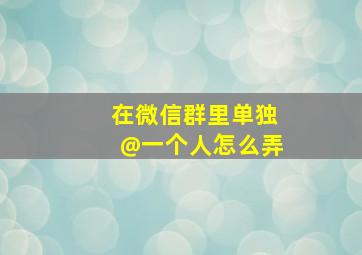 在微信群里单独@一个人怎么弄