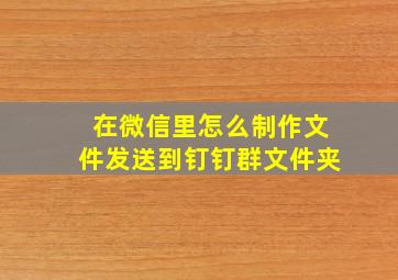 在微信里怎么制作文件发送到钉钉群文件夹