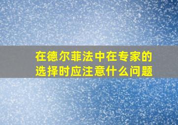 在德尔菲法中在专家的选择时应注意什么问题