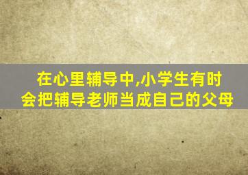 在心里辅导中,小学生有时会把辅导老师当成自己的父母