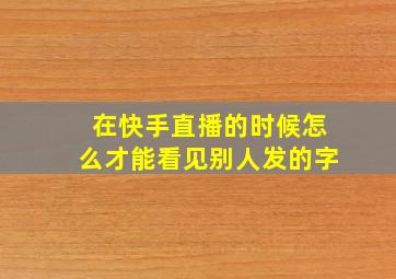 在快手直播的时候怎么才能看见别人发的字