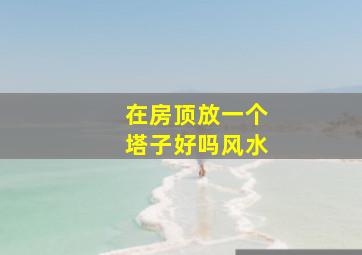 在房顶放一个塔子好吗风水