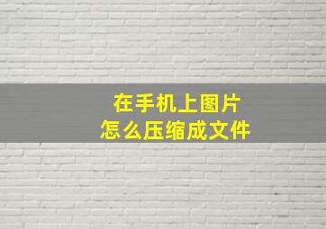 在手机上图片怎么压缩成文件