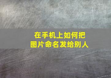 在手机上如何把图片命名发给别人