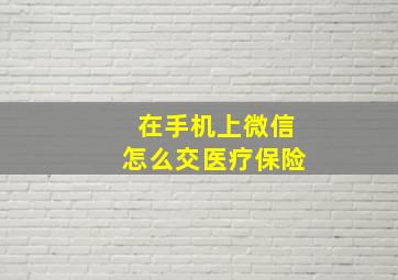 在手机上微信怎么交医疗保险