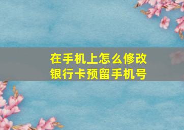 在手机上怎么修改银行卡预留手机号