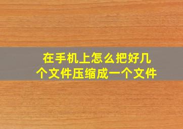 在手机上怎么把好几个文件压缩成一个文件