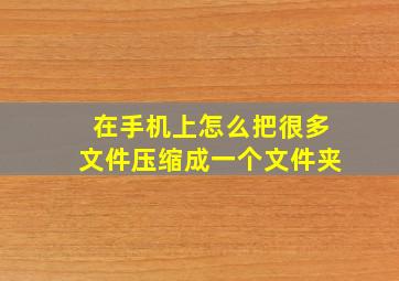 在手机上怎么把很多文件压缩成一个文件夹