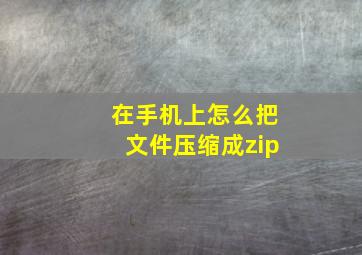 在手机上怎么把文件压缩成zip