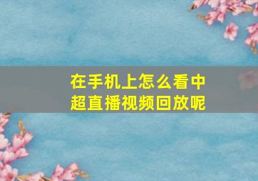 在手机上怎么看中超直播视频回放呢