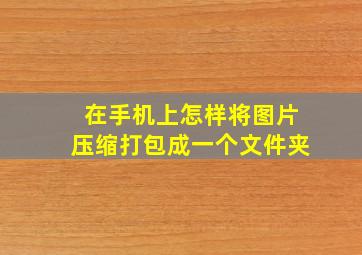 在手机上怎样将图片压缩打包成一个文件夹