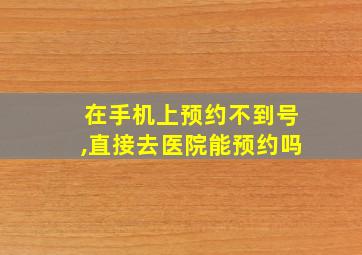 在手机上预约不到号,直接去医院能预约吗