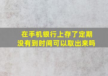 在手机银行上存了定期没有到时间可以取出来吗