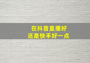 在抖音直播好还是快手好一点