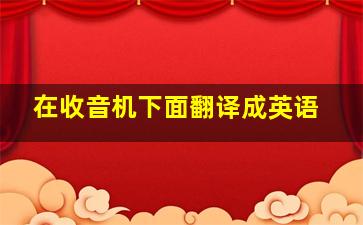 在收音机下面翻译成英语