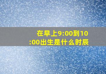 在早上9:00到10:00出生是什么时辰