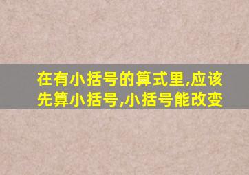 在有小括号的算式里,应该先算小括号,小括号能改变