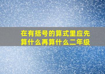 在有括号的算式里应先算什么再算什么二年级