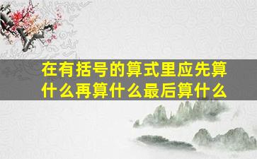 在有括号的算式里应先算什么再算什么最后算什么