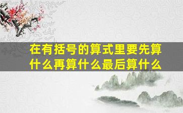 在有括号的算式里要先算什么再算什么最后算什么