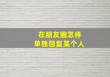 在朋友圈怎样单独回复某个人