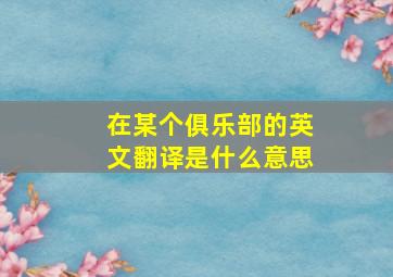 在某个俱乐部的英文翻译是什么意思