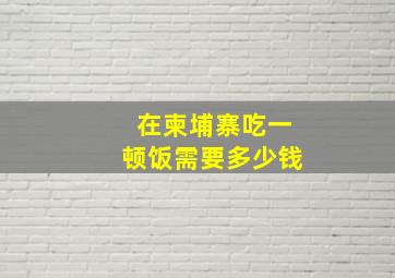 在柬埔寨吃一顿饭需要多少钱