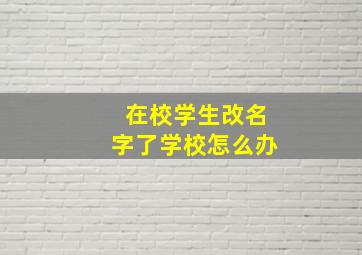 在校学生改名字了学校怎么办