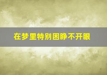 在梦里特别困睁不开眼