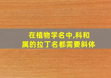 在植物学名中,科和属的拉丁名都需要斜体