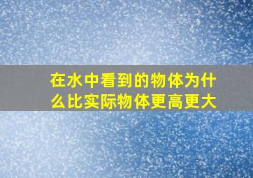 在水中看到的物体为什么比实际物体更高更大