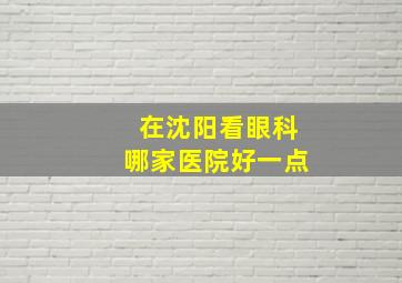 在沈阳看眼科哪家医院好一点