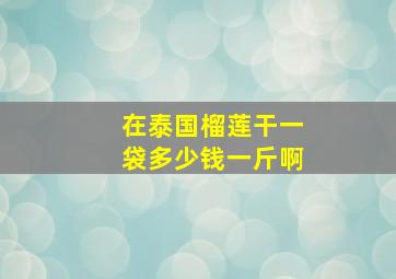 在泰国榴莲干一袋多少钱一斤啊