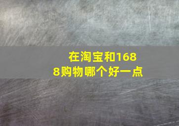 在淘宝和1688购物哪个好一点