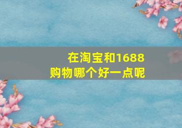 在淘宝和1688购物哪个好一点呢